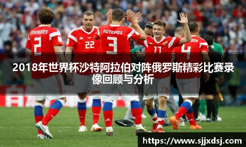 2018年世界杯沙特阿拉伯对阵俄罗斯精彩比赛录像回顾与分析