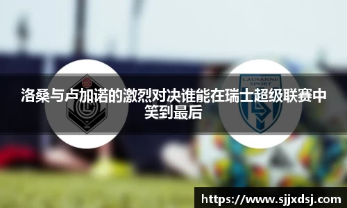洛桑与卢加诺的激烈对决谁能在瑞士超级联赛中笑到最后